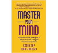 Master Your Mind: Counterintuitive Strategies to Refocus and Re-Energize Your Runaway Brain