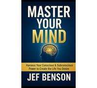 MASTER YOUR MIND: Harness Your Conscious & Subconscious Power to Create the Life You Desire