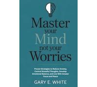 Master Your Mind Not Your Worries: Proven Strategies to Reduce Anxiety, Control Stressful Thoughts, Develop Emotional Balance, and Live With Greater Focus and Peace