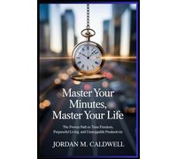 Master Your Minutes, Master Your Life: “The Proven Path to Time Freedom, Purposeful Living, and Unstoppable Productivity”