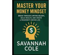 Master Your Money Mindset Break Through Limiting Beliefs, Build Wealth, and Create a Prosperity-Driven Life