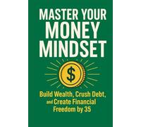 Master Your Money Mindset: Build Wealth, Crush Debt, and Create Financial Freedom by 35