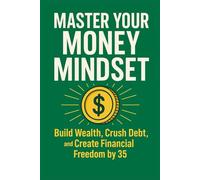 Master Your Money Mindset: Build Wealth, Crush Debt, and Create Financial Freedom by 35