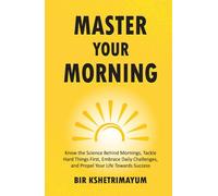 Master Your Morning: Know the Science Behind Mornings, Tackle Hard Things First, Embrace Daily Challenges, and Propel Your Life Towards Success
