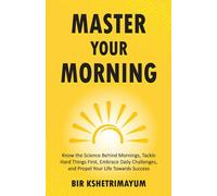 Master Your Morning: Know the Science Behind Mornings, Tackle Hard Things First, Embrace Daily Challenges, and Propel Your Life Towards Success