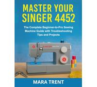 Master Your Singer 4452: The Complete Beginner-to-Pro Sewing Machine Guide with Troubleshooting Tips and Projects