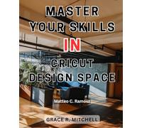 Master Your Skills in Cricut Design Space: Unlock the Power of Your Cricut Maker to Craft Jaw-Dropping DIY Creations in a Few Simple Steps