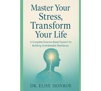 Master Your Stress, Transform Your Life: A Complete, Science-Based System for Building Unshakeable Resilience