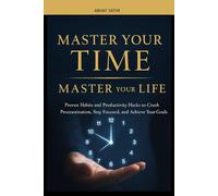 MASTER YOUR TIME, MASTER YOUR LIFE: Master Your Life: Proven Habits and Productivity Hacks to Crush Procrastination, Stay Focused, and Achieve Your Goals