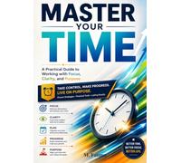 Master Your Time: The Complete Guide to Time Management, Productivity, Focus, Goal Setting, Better Habits, Beating Procrastination, Managing Priorities, and Achieving More Every Day