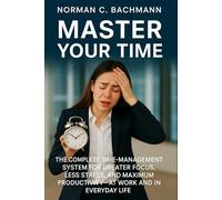 Master Your Time: The complete time-management system for greater focus, less stress, and maximum productivity-at work and in everyday life
