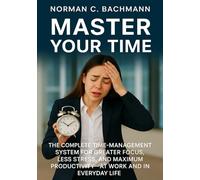 Master Your Time: The complete time-management system for greater focus, less stress, and maximum productivity-at work and in everyday life