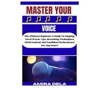 MASTER YOUR VOICE: The Ultimate Beginner’s Guide To Singing, Vocal Warm-Ups, Breathing Techniques, Pitch Control, And Confident Performance For Any Genre