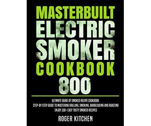 Masterbuilt Electric Smoker Cookbook 800: Ultimate Guide of Smoked Recipe Cookbook| Step-by-Step Guide to Mastering Grilling, Smoking, Barbecueing and Roasting| Enjoy 100+ Easy Tasty Smoked Recipes