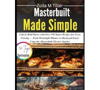 Masterbuilt Made Simple: Unlock Bold Flavor with Over 100 Smart Recipes for Every Craving - From Weeknight Dinners to Backyard Feasts Using the Masterbuilt Electric Smoker