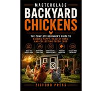 MASTERCLASS: Backyard Chickens: The Complete Step-by-Step Guide to Raising Healthy, Happy Chickens from Your First Chick to Fresh Eggs (Masterclass Series)