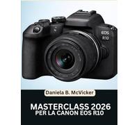 Masterclass Canon Eos R10 2026: Il manuale completo passo passo per principianti e utenti esperti per padroneggiare ogni funzione, strumento e tecnica creativa.