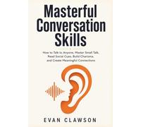 Masterful Conversation Skills: How to Talk to Anyone, Master Small Talk, Read Social Cues, Build Charisma, and Create Meaningful Connections
