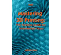 Mastering 3D Printing 2025: The Practical Guide for Intermediate Users (3D Printing for Beginners, Intermediate & Pro Users: Mastering Techniques & Tips 2025)