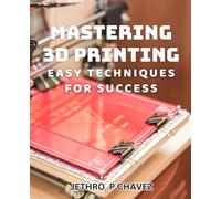 Mastering 3D Printing: Easy Techniques for Success: Unlock Your Inner Maker: Proven Tricks for Excelling at 3D Printing