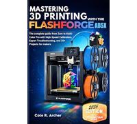 MASTERING 3D PRINTING WITH THE FLASHFORGE AD5X: The complete guide from Zero to Multi-Color Pro with High-Speed Calibration, Expert Troubleshooting, and 30+ Projects for makers