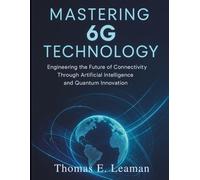 Mastering 6G Technology: Engineering the Future of Connectivity Through Artificial Intelligence and Quantum Innovation: 4 (essential computer science digital library)