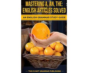 Mastering A, An, The - English Articles Solved: An English Grammar Study Guide: Volume 1 (This is NOT Grammar)