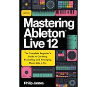 Mastering Ableton Live 12: The Complete Beginner’s Guide to Creating, Recording, and Arranging Music Like a Pro