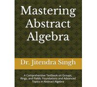 Mastering Abstract Algebra: A Comprehensive Textbook on Groups, Rings, and Fields: Foundations and Advanced Topics in Abstract Algebra