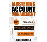 Mastering Account Management: 102 Steps for Increasing Sales, Serving Your Customers Better, and Working Less