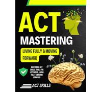 Mastering ACT Skills: Tools for Letting Go, Living Fully & Moving Forward