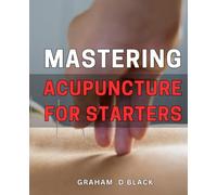 Mastering Acupuncture for Starters: The Comprehensive Guide to Acupuncture Techniques and Practices for Beginners