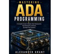 Mastering Ada Programming: A Complete Guide to Modern Ada Development, High-Reliability Software, and Real-Time Systems