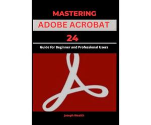 MASTERING ADOBE ACROBAT 24: Guide for Beginner and professional Users (EVERYTHING ADOBE ACROBAT PRO DC 2024)