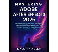 Mastering Adobe After Effects 2025: The Ultimate Step-by-Step Guide from Beginner to Pro in Motion Graphics, Visual Effects, and Cinematic Animation ... Storytelling and Powerful Video Editing