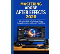 MASTERING ADOBE AFTER EFFECTS 2026: A Practical Guide to Professional Motion Design, Compositing, and Cinematic Visual Effects