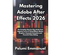 Mastering Adobe After Effects 2026: The Complete Step-by-Step Guide from Beginner to Pro in Visual Effects, Motion Graphics, Cinematic Animation and Powerful Video Editing
