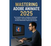 MASTERING ADOBE ANIMATE 2025: The Complete Guide to Building Professional Animations, Interactive Web Experiences, and Rich Multimedia Projects from Scratch