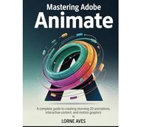 MASTERING ADOBE ANIMATE: A Complete Guide to Creating Stunning 2D Animations, Interactive Content and Motion Graphics