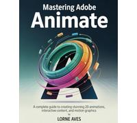 MASTERING ADOBE ANIMATE: A Complete Guide to Creating Stunning 2D Animations, Interactive Content and Motion Graphics