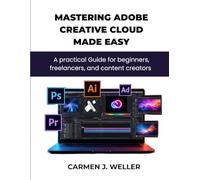 MASTERING ADOBE CREATIVE CLOUD MADE EASY: A Practical Guide for Beginners, Freelancers, and Content Creators