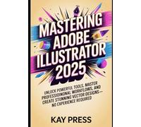 Mastering Adobe Illustrator 2025: Unlock powerful tools, master professional workflows, and create stunning vector designs-no experience required