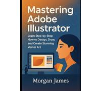 Mastering Adobe Illustrator: Learn Step-by-Step How to Design, Draw, and Create Stunning Vector Art (Adobe essencials)