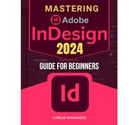 Mastering Adobe InDesign 2024 Guide For Beginners: Unlock the Full Potential of InDesign 2024 with Expert Techniques and Comprehensive Guidance