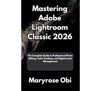 Mastering Adobe Lightroom Classic 2026: The Complete Guide to Professional Photo Editing, Color Grading, and Digital Asset Management