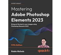 Mastering Adobe Photoshop Elements 2023: Bring out the best in your images using Adobe Photoshop Elements 2023, 5th Edition