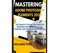 MASTERING ADOBE PHOTOSHOP ELEMENTS 2025: The Complete Step-by-Step Guide for Beginners and Hobbyists to Edit, Enhance, and Create Stunning Photos with Ease