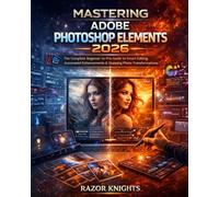 Mastering Adobe Photoshop Elements 2026: The Complete Beginner-to-Pro Guide to Smart Editing, Automated Enhancements & Stunning Photo Transformations