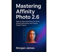 Mastering Affinity Photo 2.6: Step-by-Step Instructions for Photo Editing, Retouching, and Creative Design Projects (Camera and video tools guide)