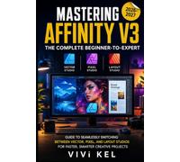 MASTERING AFFINITY V3: THE COMPLETE BEGINNER-TO-EXPERT: GUIDE TO SEAMLESSLY SWITCHING BETWEEN VECTOR, PIXEL, AND LAYOUT STUDIOS FOR FASTER, SMARTER CREATIVE PROJECTS